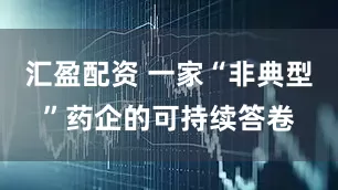 汇盈配资 一家“非典型”药企的可持续答卷