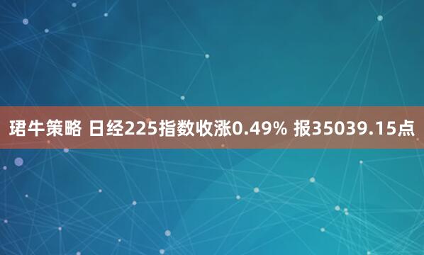 珺牛策略 日经225指数收涨0.49% 报35039.15点