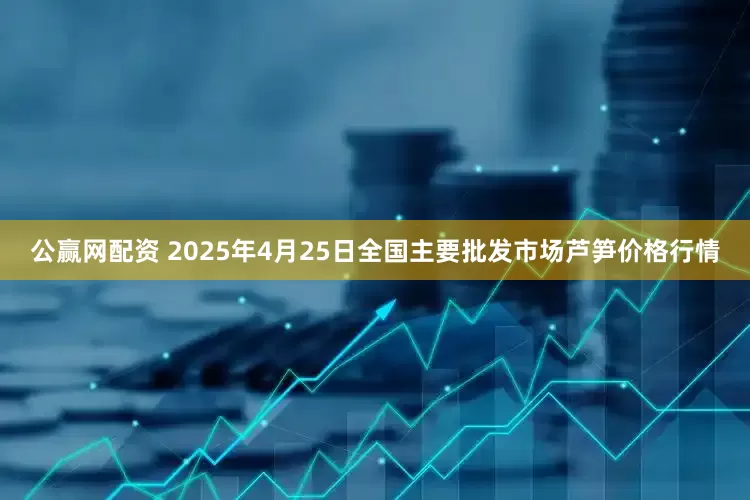 公赢网配资 2025年4月25日全国主要批发市场芦笋价格行情