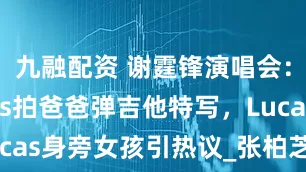 九融配资 谢霆锋演唱会：Quintus拍爸爸弹吉他特写，Lucas身旁女孩引热议_张柏芝_网友_生活