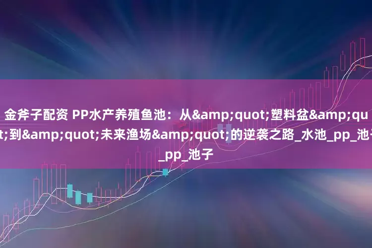 金斧子配资 PP水产养殖鱼池：从"塑料盆"到"未来渔场"的逆袭之路_水池_pp_池子