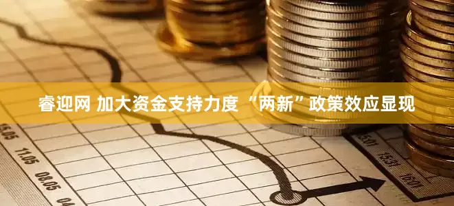 睿迎网 加大资金支持力度 “两新”政策效应显现