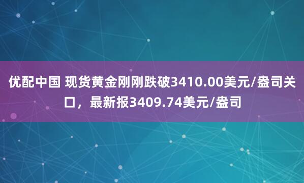 优配中国 现货黄金刚刚跌破3410.00美元/盎司关口，最新报3409.74美元/盎司