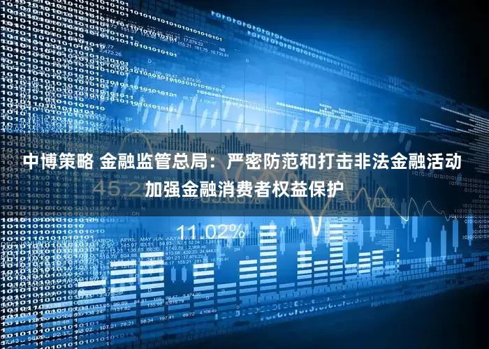 中博策略 金融监管总局：严密防范和打击非法金融活动 加强金融消费者权益保护
