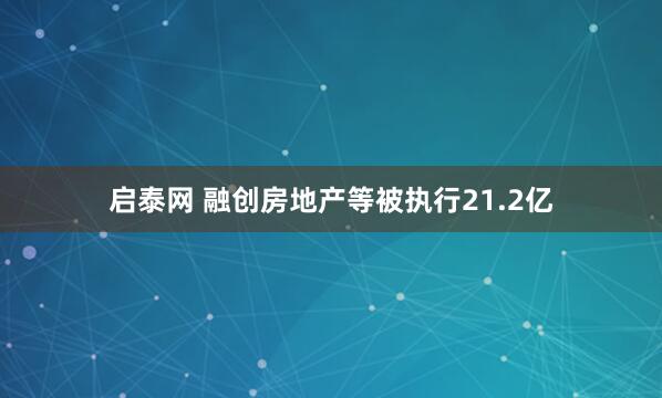 启泰网 融创房地产等被执行21.2亿