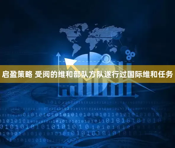 启盈策略 受阅的维和部队方队遂行过国际维和任务