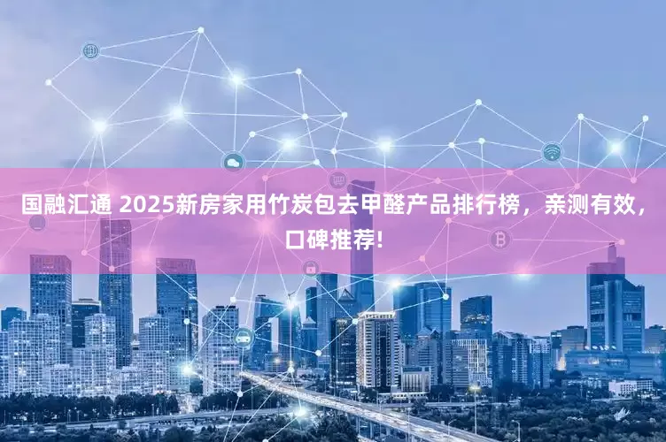 国融汇通 2025新房家用竹炭包去甲醛产品排行榜，亲测有效，口碑推荐!