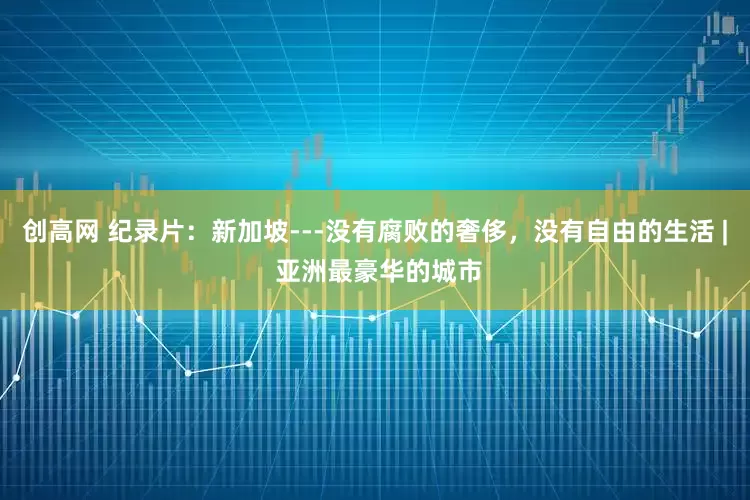 创高网 纪录片：新加坡---没有腐败的奢侈，没有自由的生活 | 亚洲最豪华的城市