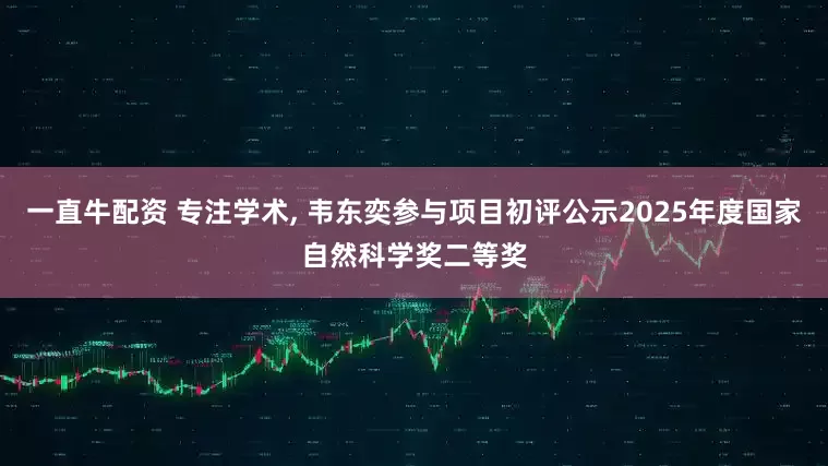 一直牛配资 专注学术, 韦东奕参与项目初评公示2025年度国家自然科学奖二等奖