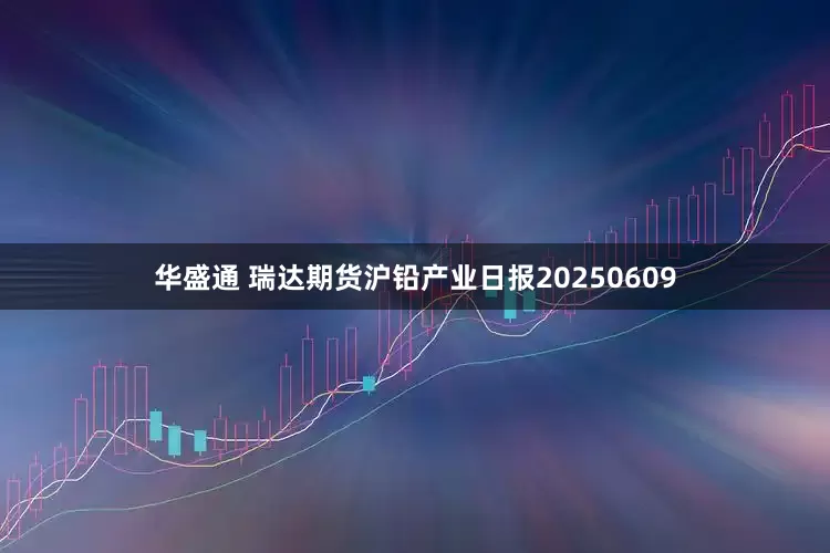 华盛通 瑞达期货沪铅产业日报20250609