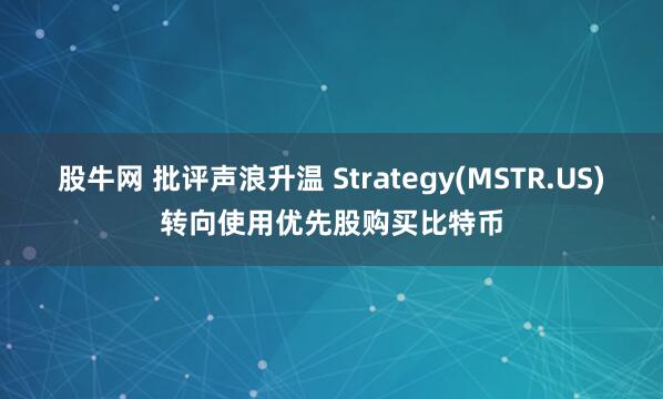 股牛网 批评声浪升温 Strategy(MSTR.US)转向使用优先股购买比特币