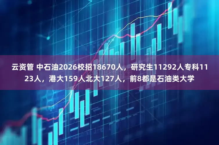 云资管 中石油2026校招18670人，研究生11292人专科1123人，港大159人北大127人，前8都是石油类大学
