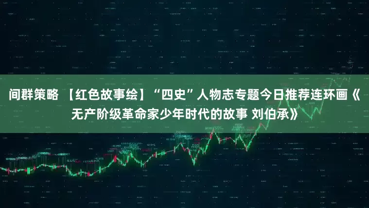 间群策略 【红色故事绘】“四史”人物志专题今日推荐连环画《无产阶级革命家少年时代的故事 刘伯承》