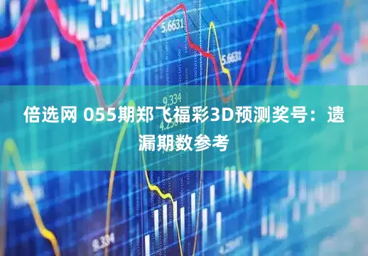 倍选网 055期郑飞福彩3D预测奖号：遗漏期数参考